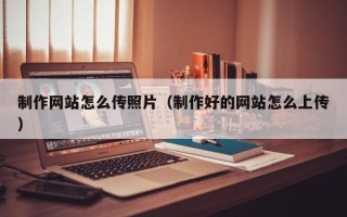高唐制作网站怎么传照片（制作好的网站怎么上传）
