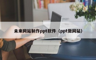 高唐未来网站制作ppt软件（ppt做网站）