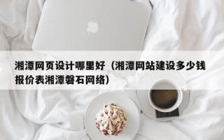 高唐湘潭网页设计哪里好（湘潭网站建设多少钱 报价表湘潭磐石网络）