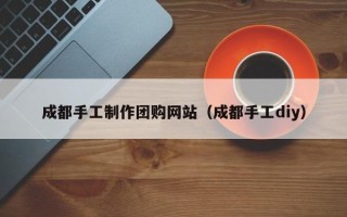 高唐成都手工制作团购网站（成都手工diy）
