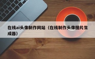 高唐在线ai头像制作网站（在线制作头像图片生成器）
