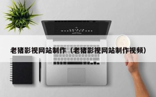 高唐老猪影视网站制作（老猪影视网站制作视频）