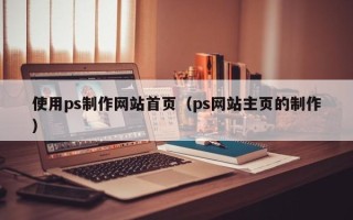 高唐使用ps制作网站首页（ps网站主页的制作）