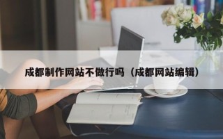 高唐成都制作网站不做行吗（成都网站编辑）