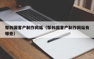 高唐帮韩国客户制作网站（帮韩国客户制作网站有哪些）